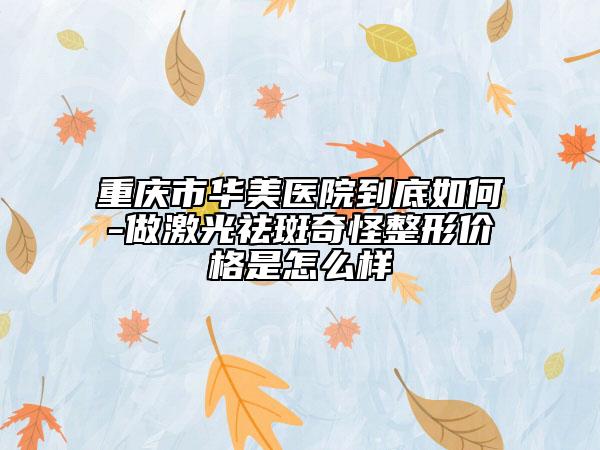 重庆市华美医院到底如何-做激光祛斑奇怪整形价格是怎么样