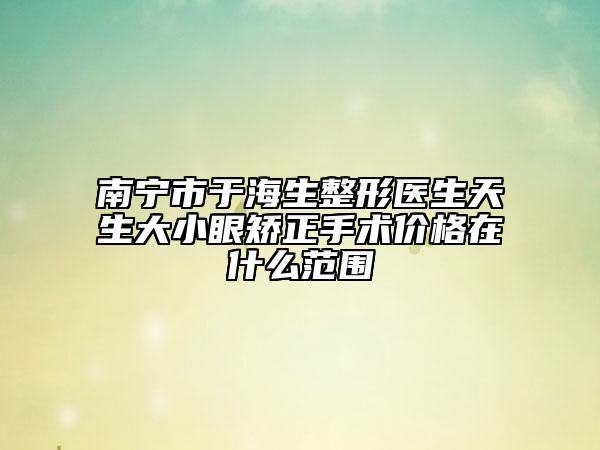南宁市于海生整形医生天生大小眼矫正手术价格在什么范围