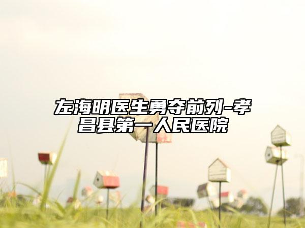 左海明医生勇夺前列-孝昌县第一人民医院