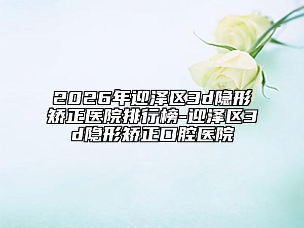 2026年迎泽区3d隐形矫正医院排行榜-迎泽区3d隐形矫正口腔医院