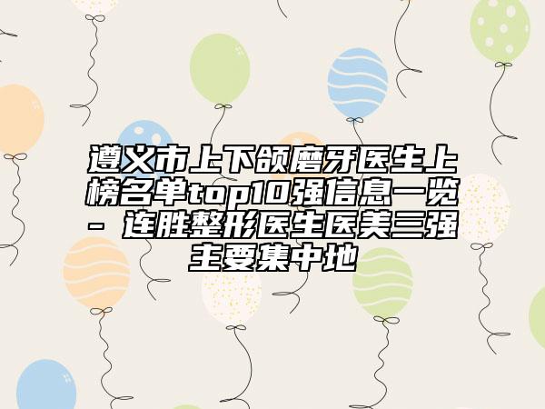 遵义市上下颌磨牙医生上榜名单top10强信息一览-咼连胜整形医生医美三强主要集中地