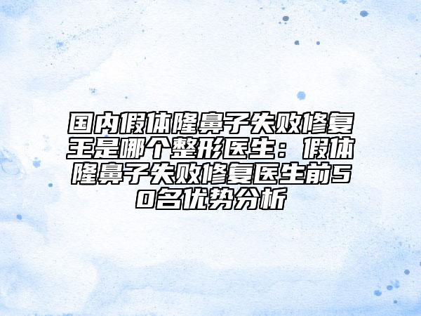 国内假体隆鼻子失败修复王是哪个整形医生：假体隆鼻子失败修复医生前50名优势分析