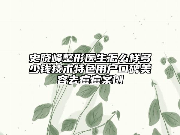 史晓峰整形医生怎么样多少钱技术特色用户口碑美容去痘痘案例
