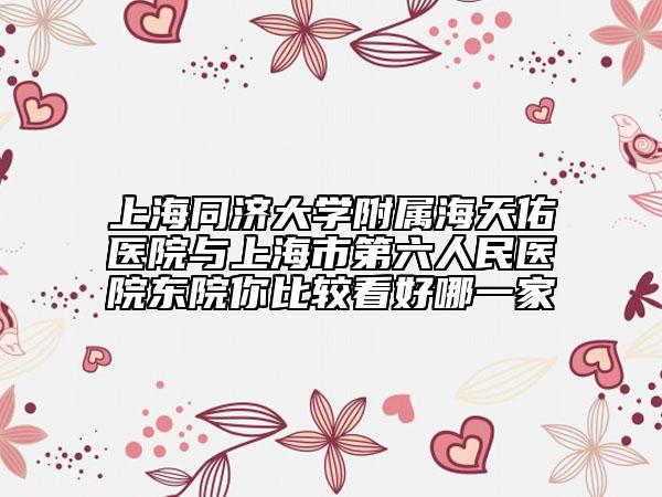上海同济大学附属海天佑医院与上海市第六人民医院东院你比较看好哪一家