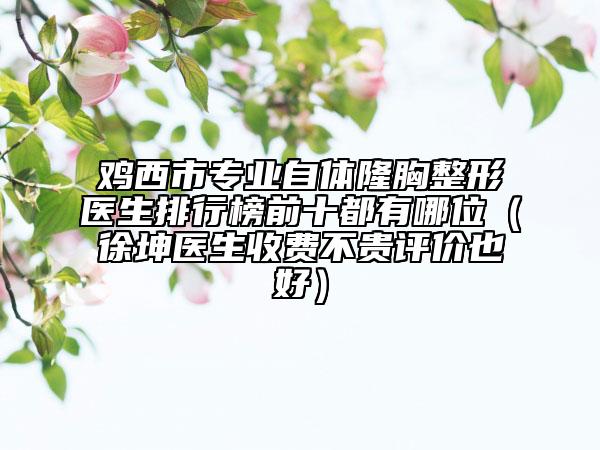 鸡西市专业自体隆胸整形医生排行榜前十都有哪位（徐坤医生收费不贵评价也好）