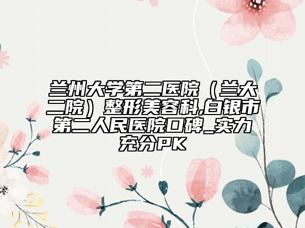 兰州大学第二医院（兰大二院）整形美容科,白银市第二人民医院口碑_实力充分PK