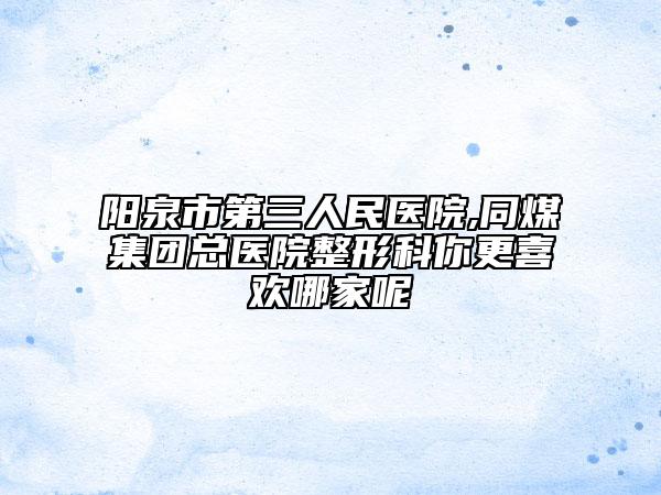 阳泉市第三人民医院,同煤集团总医院整形科你更喜欢哪家呢