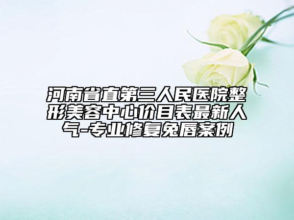 河南省直第三人民医院整形美容中心价目表最新人气-专业修复兔唇案例