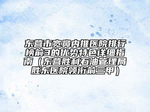 东营市宽鼻内推医院排行榜前3的优势特色详细指南（东营胜利石油管理局胜东医院领衔前三甲）