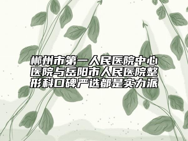 郴州市第一人民医院中心医院与岳阳市人民医院整形科口碑严选都是实力派