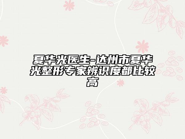 夏华光医生-达州市夏华光整形专家辨识度都比较高