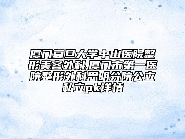 厦门复旦大学中山医院整形美容外科,厦门市第一医院整形外科思明分院公立私立pk详情