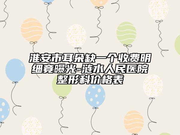 淮安市耳朵缺一个收费明细竟曝光-涟水人民医院整形科价格表