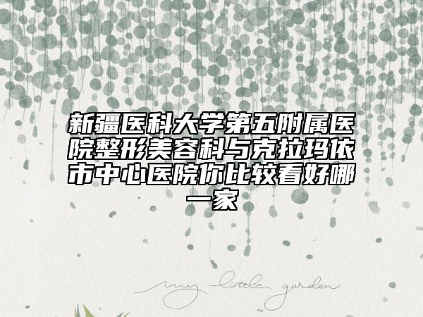 新疆医科大学第五附属医院整形美容科与克拉玛依市中心医院你比较看好哪一家