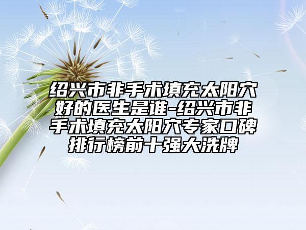 绍兴市非手术填充太阳穴好的医生是谁-绍兴市非手术填充太阳穴专家口碑排行榜前十强大洗牌