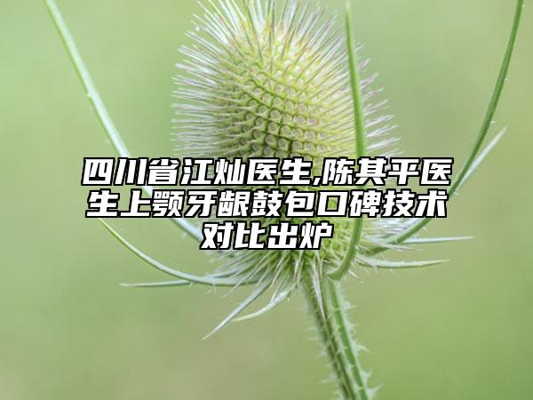 四川省江灿医生,陈其平医生上颚牙龈鼓包口碑技术对比出炉