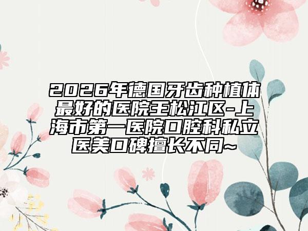 2026年德国牙齿种植体最好的医院王松江区-上海市第一医院口腔科私立医美口碑擅长不同~