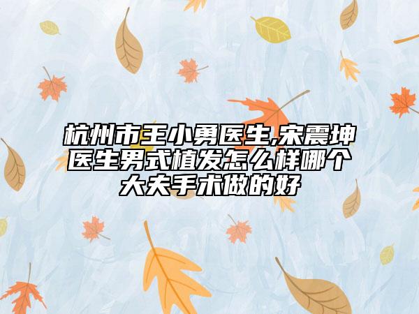 杭州市王小勇医生,宋震坤医生男式植发怎么样哪个大夫手术做的好