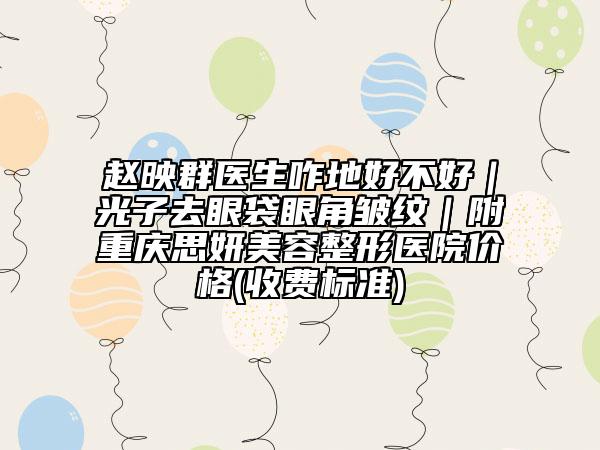 赵映群医生咋地好不好｜光子去眼袋眼角皱纹｜附重庆思妍美容整形医院价格(收费标准)