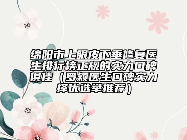 绵阳市上眼皮下垂修复医生排行榜正规的实力口碑俱佳（罗颖医生口碑实力择优选举推荐）