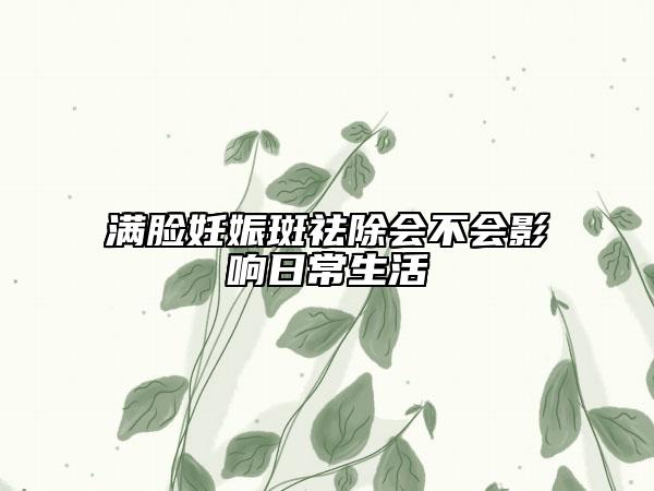 满脸妊娠斑祛除会不会影响日常生活