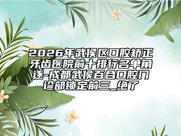 2026年武侯区口腔矫正牙齿医院前十排行名单角逐-成都武侯百合口腔门诊部锁定前三_绝了