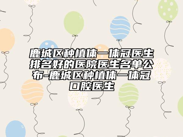 鹿城区种植体一体冠医生排名好的医院医生名单公布-鹿城区种植体一体冠口腔医生