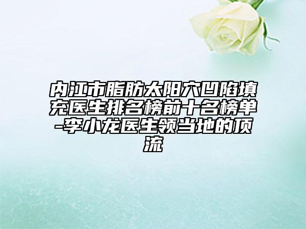 内江市脂肪太阳穴凹陷填充医生排名榜前十名榜单-李小龙医生领当地的顶流