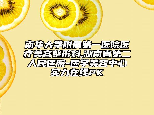 南华大学附属第一医院医疗美容整形科,湖南省第二人民医院-医学美容中心实力在线PK