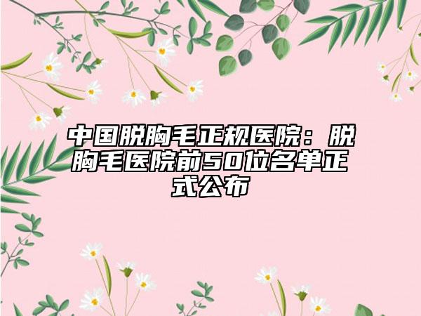 中国脱胸毛正规医院：脱胸毛医院前50位名单正式公布