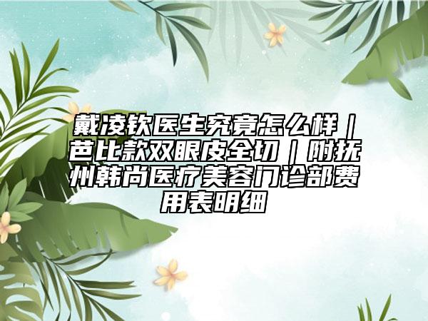 戴凌钦医生究竟怎么样｜芭比款双眼皮全切｜附抚州韩尚医疗美容门诊部费用表明细