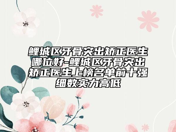 鲤城区牙骨突出矫正医生哪位好-鲤城区牙骨突出矫正医生上榜名单前十强细数实力高低