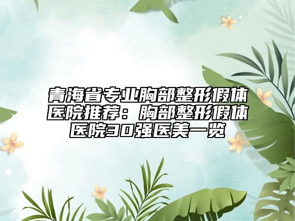 青海省专业胸部整形假体医院推荐：胸部整形假体医院30强医美一览