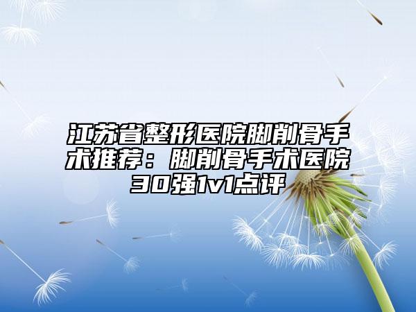 江苏省整形医院脚削骨手术推荐：脚削骨手术医院30强1v1点评