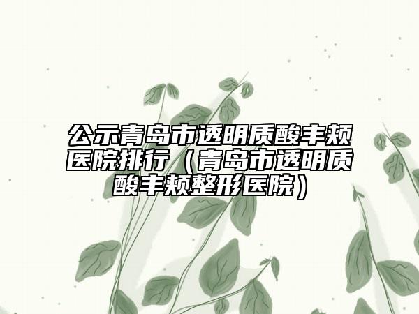 公示青岛市透明质酸丰颊医院排行（青岛市透明质酸丰颊整形医院）