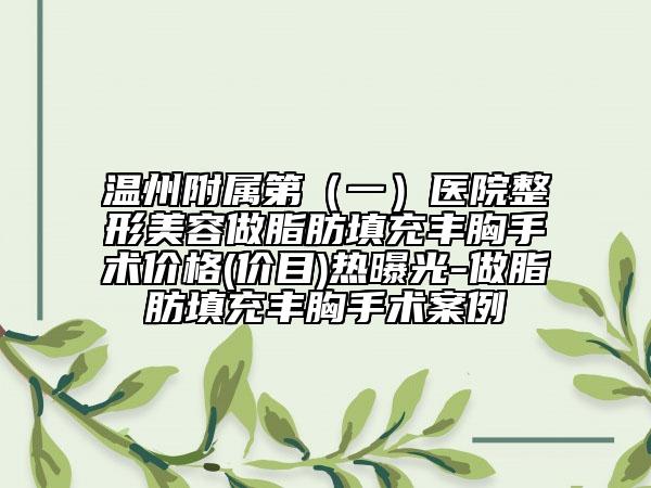 温州附属第（一）医院整形美容做脂肪填充丰胸手术价格(价目)热曝光-做脂肪填充丰胸手术案例