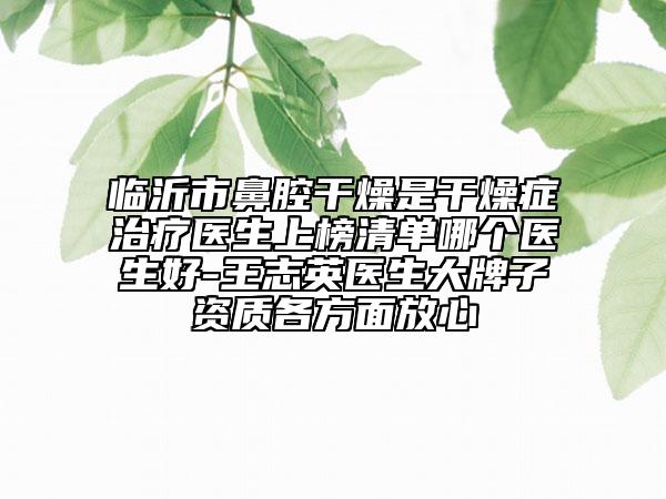 临沂市鼻腔干燥是干燥症治疗医生上榜清单哪个医生好-王志英医生大牌子资质各方面放心