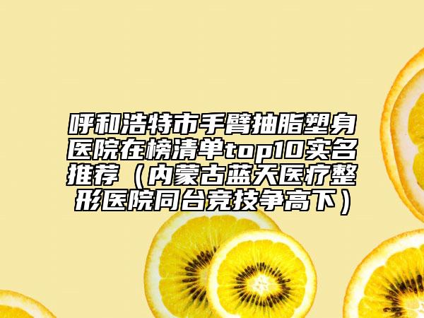 呼和浩特市手臂抽脂塑身医院在榜清单top10实名推荐（内蒙古蓝天医疗整形医院同台竞技争高下）
