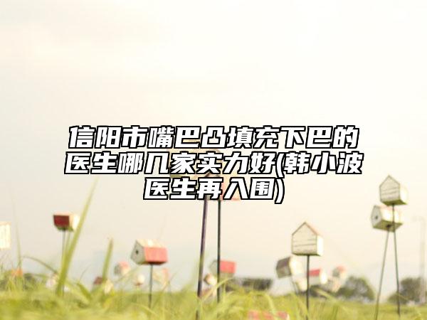 信阳市嘴巴凸填充下巴的医生哪几家实力好(韩小波医生再入围)