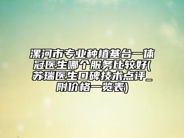漯河市专业种植基台一体冠医生哪个服务比较好(苏瑞医生口碑技术点评_附价格一览表)