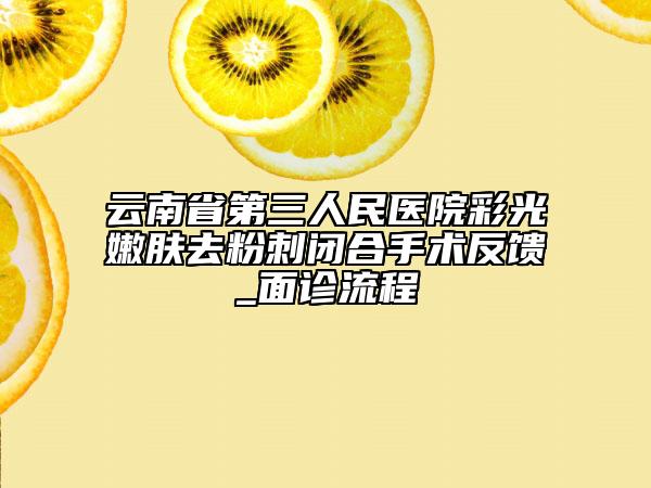 云南省第三人民医院彩光嫩肤去粉刺闭合手术反馈_面诊流程