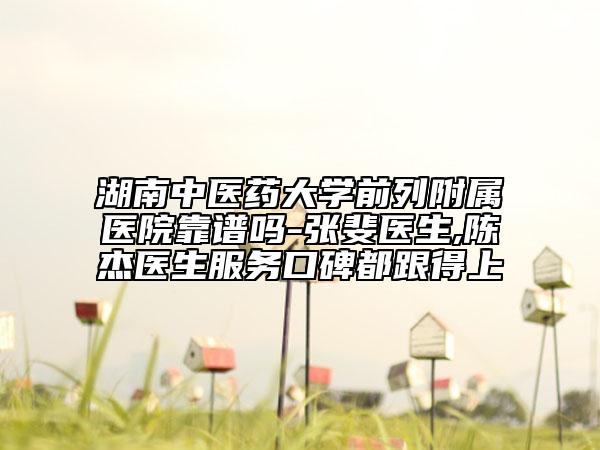 湖南中医药大学前列附属医院靠谱吗-张斐医生,陈杰医生服务口碑都跟得上