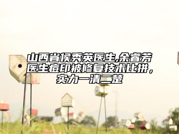 山西省侯秀英医生,余睿芳医生痘印被修复技术比拼，实力一清二楚