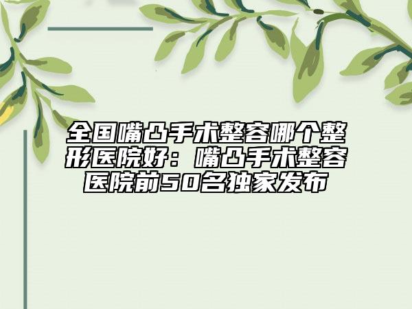 全国嘴凸手术整容哪个整形医院好：嘴凸手术整容医院前50名独家发布