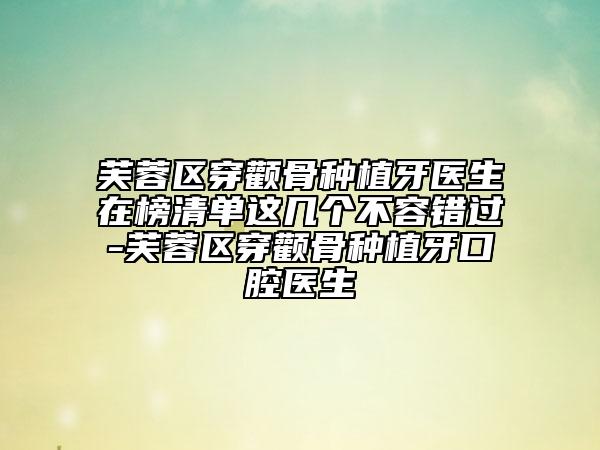 芙蓉区穿颧骨种植牙医生在榜清单这几个不容错过-芙蓉区穿颧骨种植牙口腔医生