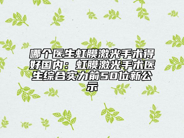 哪个医生虹膜激光手术得好国内：虹膜激光手术医生综合实力前50位新公示
