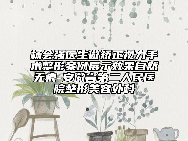 杨会强医生做矫正视力手术整形案例展示效果自然无痕-安徽省第二人民医院整形美容外科