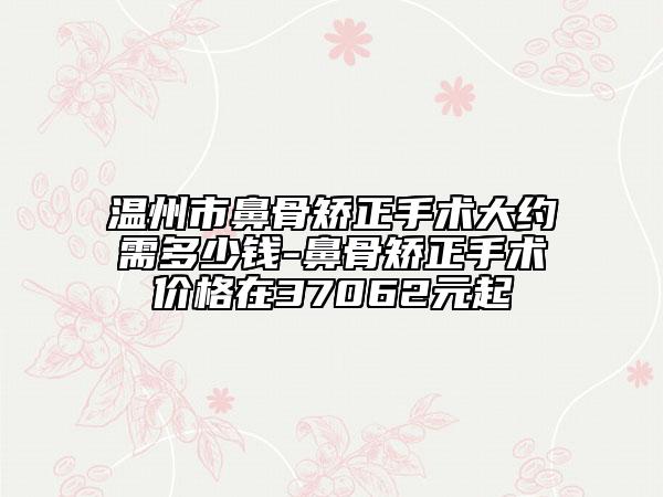 温州市鼻骨矫正手术大约需多少钱-鼻骨矫正手术价格在37062元起