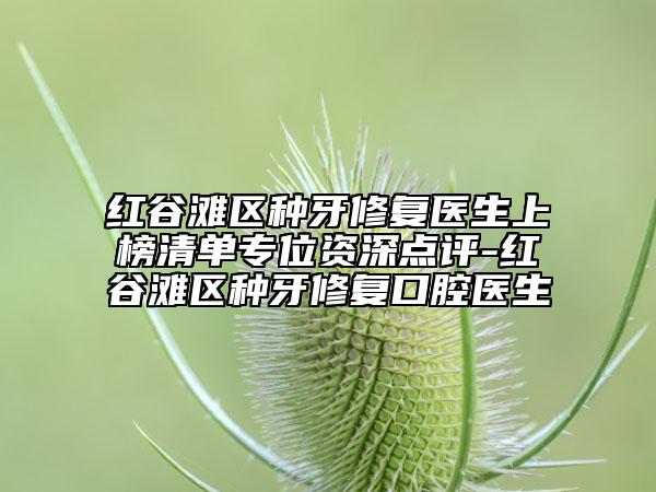 红谷滩区种牙修复医生上榜清单专位资深点评-红谷滩区种牙修复口腔医生