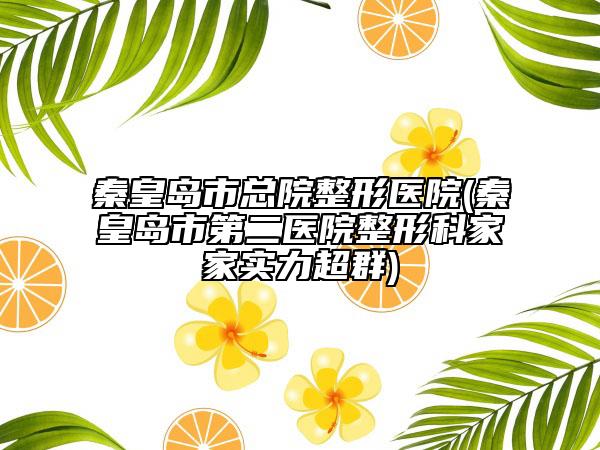 秦皇岛市总院整形医院(秦皇岛市第二医院整形科家家实力超群)